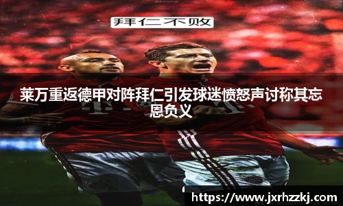 K1体育莱万重返德甲对阵拜仁引发球迷愤怒声讨称其忘恩负义