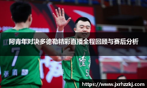 阿青年对决多德勒精彩直播全程回顾与赛后分析