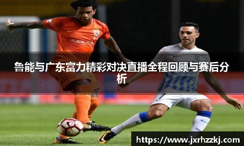 鲁能与广东富力精彩对决直播全程回顾与赛后分析