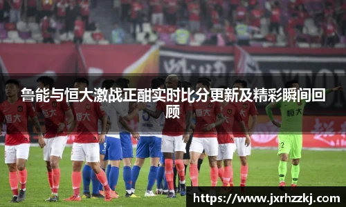 K1体育鲁能与恒大激战正酣实时比分更新及精彩瞬间回顾