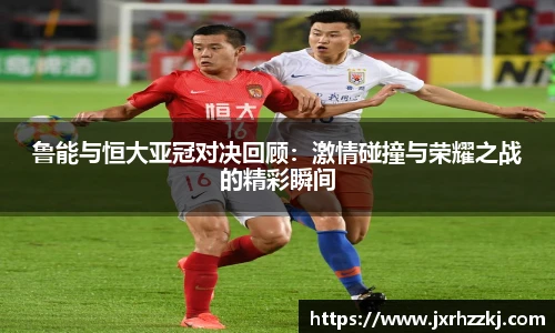 K1体育鲁能与恒大亚冠对决回顾：激情碰撞与荣耀之战的精彩瞬间