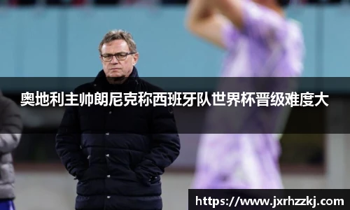 K1体育奥地利主帅朗尼克称西班牙队世界杯晋级难度大