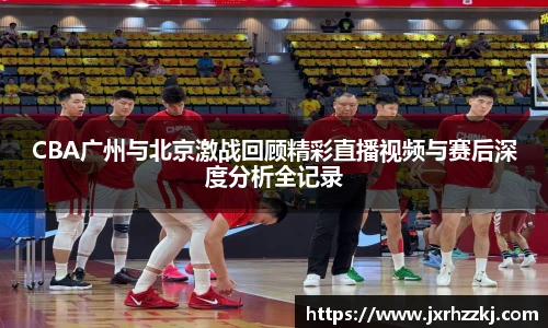 K1体育CBA广州与北京激战回顾精彩直播视频与赛后深度分析全记录